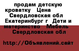 продам детскую кроватку › Цена ­ 9 000 - Свердловская обл., Екатеринбург г. Дети и материнство » Мебель   . Свердловская обл.